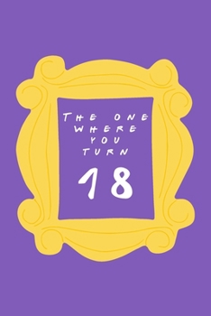 The One Where You Turn 18: Friends TV Show Inspired Birthday Gift for Eighteen Year Old Boy or Girl Blank Ruled Notebook Journal for 18th Birthday Better Than A Card!