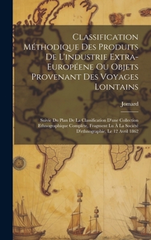 Hardcover Classification Méthodique Des Produits De L'industrie Extra-Européene Ou Objets Provenant Des Voyages Lointains: Suivie Du Plan De La Classification D [French] Book