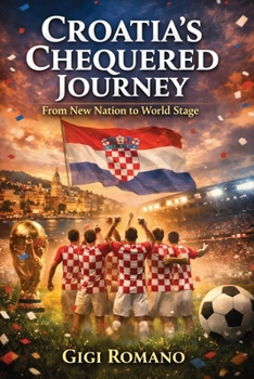 Croatia's Chequered Journey: From New Nation to World Stage (Football Nations: Stories of Glory and Strife)