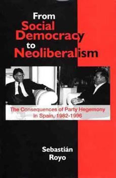 Hardcover From Social Democracy to Neoliberalism: The Consequences of Party Hegemony in Spain, 1982-1996 Book