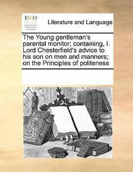 The Young Gentleman's Parental Monitor; Containing, I. Lord Chesterfield's Advice to his son on men and Manners; on the Principles of Politeness