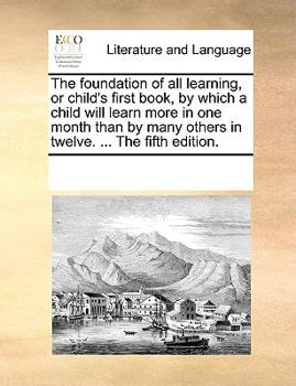 Paperback The foundation of all learning, or child's first book, by which a child will learn more in one month than by many others in twelve. ... The fifth edit Book