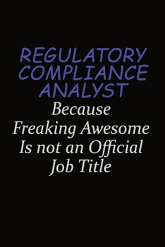 Regulatory Compliance Analyst Because Freaking Awesome Is Not An Official Job Title: Career journal, notebook and writing journal for encouraging men, ... kids. A framework for building your career.