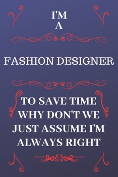 I'm A Fashion Designer To Save Time Why Don't We Just Assume I'm Always Right: Perfect Gag Gift For A Fashion Designer Who Happens To Be Always Be ... Format | Office | Birthday | Christmas | Xmas