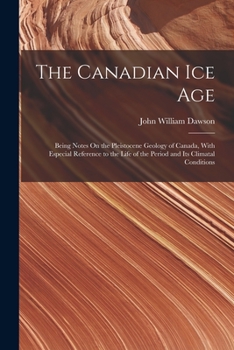 Paperback The Canadian Ice Age: Being Notes On the Pleistocene Geology of Canada, With Especial Reference to the Life of the Period and Its Climatal Conditions Book