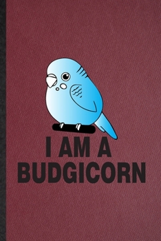 I Am a Budgicorn: Lined Notebook For Budgie Parakeet Owner Vet. Funny Ruled Journal For Exotic Animal Lover. Unique Student Teacher Blank Composition/ Planner Great For Home School Office Writing