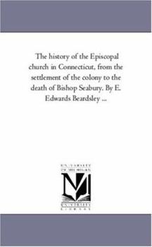 Paperback The History of the Episcopal Church in Connecticut, from the Settlement of the Colony to the Death of Bishop Seabury. by E. Edwards Beardsley ... Book