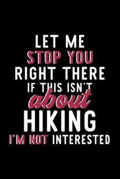 Let Me Stop You Right There If This Isn't About Hiking I'm Not Interested: Notebook for Hiking Lover | Great Christmas & Birthday Gift Idea for Hiking ... | Hiking Fan Diary | 120 pages 6x9 inches