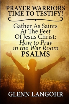 Prayer Warriors Time To Testify! Gather As Saints At The Feet Of Jesus Christ: How To Pray In The War Room EPHESIANS