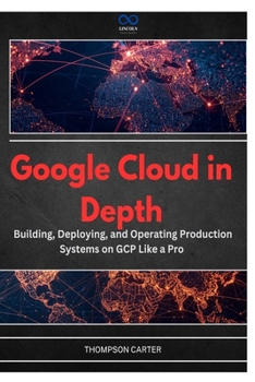 Google Cloud in Depth: Building, Deploying, and Operating Production Systems on GCP Like a Pro