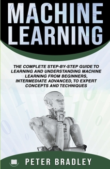 Paperback Machine Learning: A Comprehensive, Step-By-Step Guide To Learning And Understanding Machine Learning From Beginners, Intermediate, Advan Book