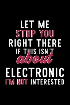 Let Me Stop You Right There If This Isn't About Electronic I'm Not Interested: Notebook for Electronic Lover | Great Christmas & Birthday Gift Idea ... | Electronic Fan Diary | 120 pages 6x9 inches