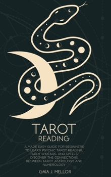 Tarot Reading: A Made Easy Guide for Beginners to Learn Psychic Tarot Reading, Tarot Spreads, and Spells. Discover the connections between Tarot, Astrology, and Numerology