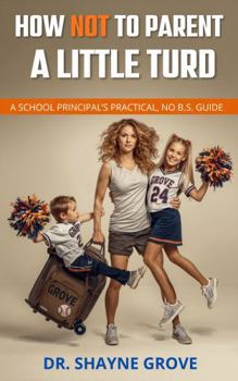 Paperback HOW NOT TO PARENT A LITTLE TURD, A SCHOOL PRINCIPAL’S PRACTICAL, NO B.S. GUIDE Book