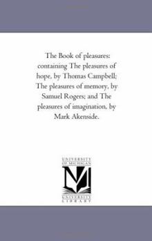 Paperback The Book of Pleasures: Containing the Pleasures of Hope, by Thomas Campbell; the Pleasures of Memory, by Samuel Rogers; and the Pleasures of Book