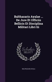 Hardcover Balthazaris Ayalae ... De Jure Et Officiis Bellicis Et Disciplina Militari Libri Iii Book