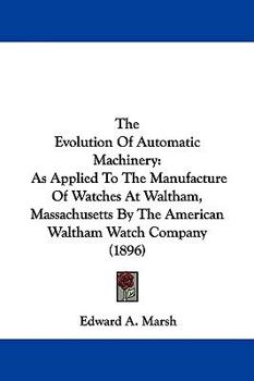 The Evolution of Automatic Machinery: As Applied to the Manufacture of Watches at Waltham, Mass., by the American Waltham Watch Company