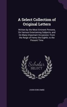Hardcover A Select Collection of Original Letters: Written by the Most Eminent Persons, On Various Entertaining Subjects, and On Many Important Occasions: From Book