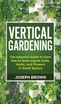 Hardcover Vertical Gardening: The essential Guide to learn how to Grow organic fruits, Herbs, and Flowers in Small Spaces Book