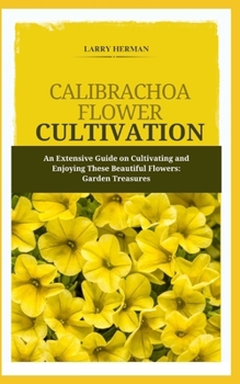 CALIBRACHOA FLOWER CULTIVATION: An Extensive Guide on Cultivating and Enjoying These Beautiful Flowers: Garden Treasures