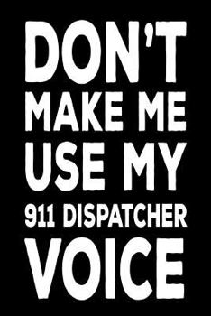 Paperback Don't Make Me Use My 911 Dispatcher Voice: Funny Work Notebook Novelty Gift For 911 Operators Book