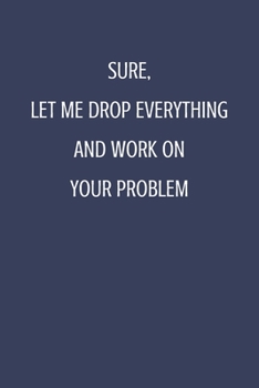 Sure, Let Me Drop Everything and Work On Your Problem: Perfect Leaving Gifts for Coworker and Colleague Appreciation | Blank Lined Journal & Diary to write in