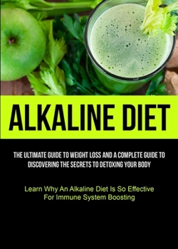 Paperback Alkaline Diet: The Ultimate Guide To Weight Loss And A Complete Guide To Discovering The Secrets To Detoxing Your Body (Learn Why An Alkaline Diet Is Book