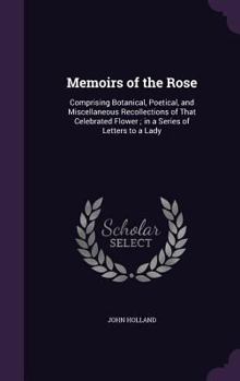 Hardcover Memoirs of the Rose: Comprising Botanical, Poetical, and Miscellaneous Recollections of That Celebrated Flower; in a Series of Letters to a Book