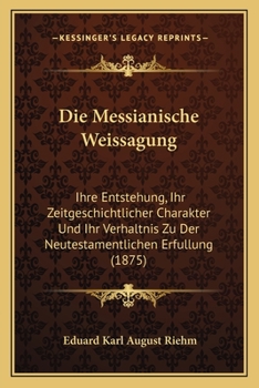 Die Messianische Weissagung: Ihre Entstehung, Ihr Zeitgeschichtlicher Charakter Und Ihr Verhaltnis Zu Der Neutestamentlichen Erfullung (1875)
