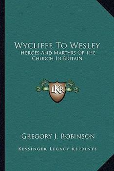 Wycliffe To Wesley: Heroes And Martyrs Of The Church In Britain