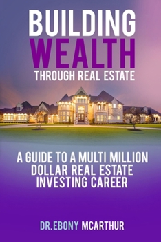 Building Wealth Through Real Estate: A Guide to a Multi-Million Dollar Real Estate Investing Career