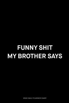 Funny shit my brother says: Jan 1, 2020 to Dec 31, 2020: Daily, Weekly & Monthly View Planner, Funny Notebook Sarcastic Humour Journal, perfect gag ... adults, for entrepreneur, for women, for men