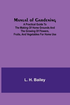 Paperback Manual of Gardening; A Practical Guide to the Making of Home Grounds and the Growing of Flowers, Fruits, and Vegetables for Home Use Book