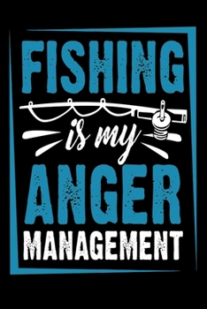 Fishing Is My Anger Management: Notebook For The Serious Fisherman To Record Fishing Trip Experiences