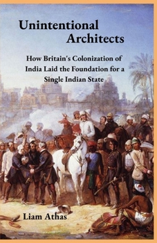 Paperback Unintentional Architects: How Britain's Colonization of India Laid the Foundation for a Single Indian State Book