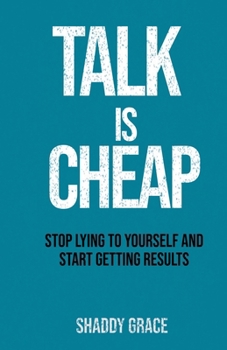 Talk is Cheap: Stop Lying to Yourself and Start Getting Results