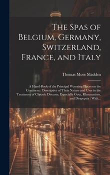Hardcover The Spas of Belgium, Germany, Switzerland, France, and Italy: a Hand-book of the Principal Watering Places on the Continent: Descriptive of Their Natu Book