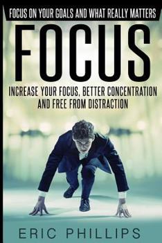 Paperback Focus: Increase Your Focus, Better Concentration And Free From Distraction - Focus On Your Goals And What Really Matters Book