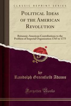 Paperback Political Ideas of the American Revolution: Britannic-American Contributions to the Problem of Imperial Organization 1765 to 1775 (Classic Reprint) Book