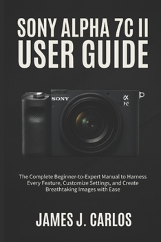 Paperback SONY ALPHA 7C II User Guide: The Complete Beginner-to-Expert Manual to Harness Every Feature, Customize Settings, and Create Breathtaking Images with Book