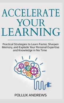 Paperback Accelerate Your Learning: Practical Strategies to Learn Faster, Sharpen Memory, and Explode Your Personal Expertise and Knowledge in No Time Book