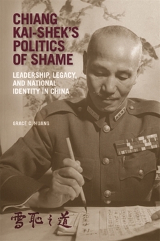Chiang Kai-Shek's Politics of Shame: Leadership, Legacy, and National Identity in China - Book #442 of the Harvard East Asian Monographs