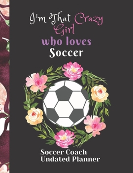 Soccer Coach  Undated Planner  I'm That Crazy Girl  who loves Soccer: Soccer coach Appreciation Gift Birthday Present Holiday Soccer Organizer  for Coaches