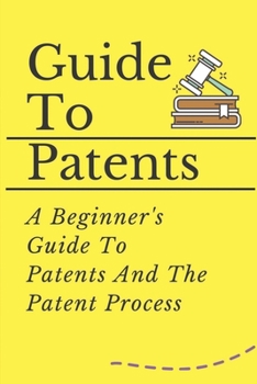 Guide To Patents: A Beginner's Guide To Patents And The Patent Process: Research Method For Searching Through Patents