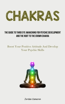 Chakras: The Guide To Third Eye Awakening For Psychic Development And The Root To The Crown Chakra