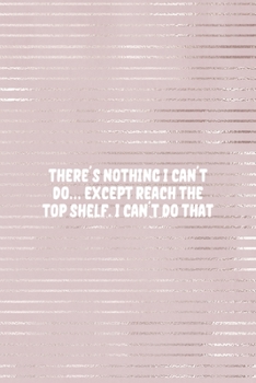 There Is Nothing I Can't Do… Except Reach The Top Shelf. I Can't Do That: Short People Notebook Journal Composition Blank Lined Diary Notepad 120 Pages Paperback Pink Strokes