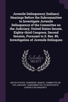 Juvenile Delinquency (Indians) Hearings Before the Subcommittee to Investigate Juvenile Delinquency of the Committee on the Judiciary, United States ... Res. 89, Investigation of Juvenile Delinquen