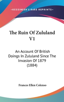 The Ruin Of Zululand V1: An Account Of British Doings In Zululand Since The Invasion Of 1879