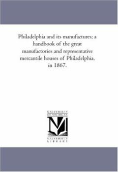 Paperback Philadelphia and Its Manufactures; A Hand-Book of the Great Manufactories and Representative Mercantile Houses of Philadelphia, in 1867. Book