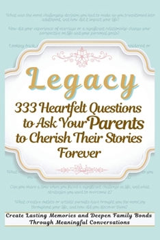 Legacy 333 Heartfelt Questions to Ask Your Parents to Cherish Their Stories Forever: Create Lasting Memories and Deepen Family Bonds Through Meaningful Conversations